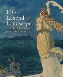 Life, Legend, Landscape : Victorian Drawings and Watercolours