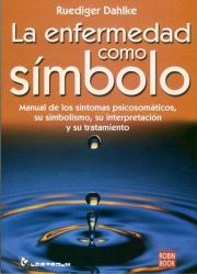 La Enfermedad Como Simbolo : Manual de los Sintomas Psicosomaticos, su Simbolismo, su Interpretacion y su Tratamiento