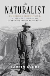 The Naturalist : Theodore Roosevelt, a Lifetime of Exploration, and the Triumph of American Natural History