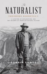 The Naturalist : Theodore Roosevelt, a Lifetime of Exploration, and the Triumph of American Natural History