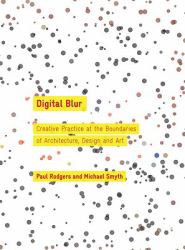 Digital Blur : Creative Practice at the Boundaries of Architecture, Design and Art