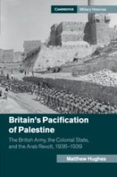 Britain's Pacification of Palestine : The British Army, the Colonial State, and the Arab Revolt, 1936-1939
