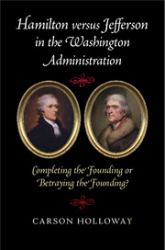 Hamilton Versus Jefferson in the Washington Administration : Completing the Founding or Betraying the Founding?