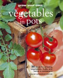 Grow Your Own Vegetables in Pots : 35 Ideas for Growing Vegetables, Fruits, and Herbs in Containers