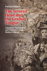 The Severed Head and the Grafted Tongue : Literature, Translation and Violence in Early Modern Ireland