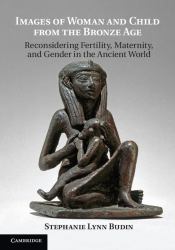 Images of Woman and Child from the Bronze Age : Reconsidering Fertility, Maternity, and Gender in the Ancient World