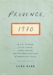 Provence 1970 : M. F. K. Fisher, Julia Child, James Beard, and the Reinvention of American Taste