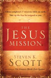 The Jesus Mission : Christ Completed Twenty-Seven Missions While on Earth - Take up the Four He Assigned to You