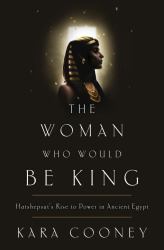 The Woman Who Would Be King : Hatshepsut's Rise to Power in Ancient Egypt