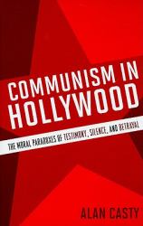 Communism in Hollywood : The Moral Paradoxes of Testimony, Silence, and Betrayal