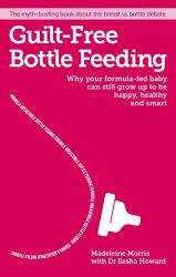 Guilt-Free Bottle Feeding : Why Your Formula-Fed Baby Can Be Happy, Healthy and Smart