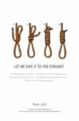 Let Me Give It to You Straight : An Outspoken Guide to Working with Headhunters, Advancing Your Career and Reaching Enlightenment ... Without the Sugarcoating