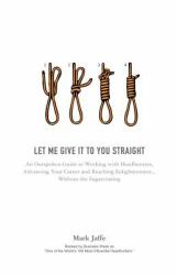 Let Me Give It to You Straight : An Outspoken Guide to Working with Headhunters, Advancing Your Career and Reaching Enlightenment... Without the Sugarcoating