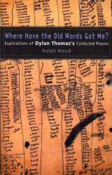 Where Have the Old Words Got Me? : Explications of Dylan Thomas's Collected Poems, 1934-1953