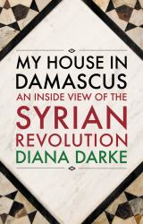 My House in Damascus : An Inside View of the Syrian Revolution