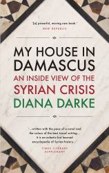 My House in Damascus : An Inside View of the Syrian Crisis
