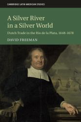 A Silver River in a Silver World : Dutch Trade in the Rio de la Plata, 1648-1678