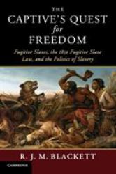The Captive's Quest for Freedom : Fugitive Slaves, the 1850 Fugitive Slave Law, and the Politics of Slavery