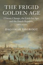 The Frigid Golden Age : Climate Change, the Little Ice Age, and the Dutch Republic, 1560-1720