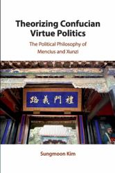 Theorizing Confucian Virtue Politics : The Political Philosophy of Mencius and Xunzi