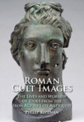 Roman Cult Images : The Lives and Worship of Idols, from the Iron Age to Late Antiquity