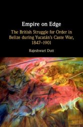 Empire on Edge : The British Struggle for Order in Belize During Yucatan's Caste War, 1847-1901