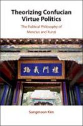 Theorizing Confucian Virtue Politics : The Political Philosophy of Mencius and Xunzi