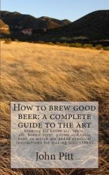 How to Brew Good Beer: a Complete Guide to the Art : Brewing Ale Bitter Ale, Table-Ale, Brown Stout, Porter and Table Beer, to Which Are Added Practical Instructions for Making Malt (1864)