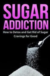 Sugar Addiction : How to Detox and Get Rid of Sugar Cravings for Good