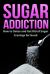 Sugar Addiction : How to Detox and Get Rid of Sugar Cravings for Good