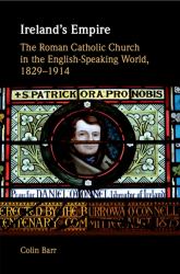 Ireland's Empire : The Roman Catholic Church in the English-Speaking World, 1829-1914