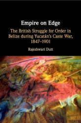 Empire on Edge : The British Struggle for Order in Belize During Yucatan's Caste War, 1847-1901