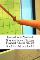Invested to Be Molested : Why You Should Fire Your Financial Advisor NOW!