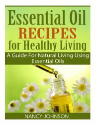 Essential Oil Recipes for Healthy Living : A Guide for Natural Living Using Essential Oils