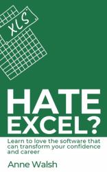 Hate Excel? Learn to Love the Software That Can Transform Your Confidence and Career : Learn to Love the Software That Can Transform Your Confidence and Career