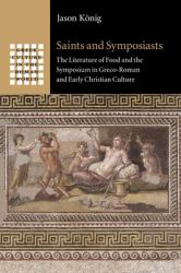 Saints and Symposiasts : The Literature of Food and the Symposium in Greco-Roman and Early Christian Culture