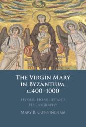 The Virgin Mary in Byzantium, C. 400-1000 : Hymns, Homilies and Hagiography