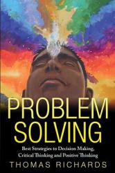 Problem Solving : Proven Strategies to Mastering Critical Thinking, Problem Solving and Decision Making