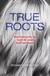True Roots : What Quitting Hair Dye Taught Me about Health and Beauty
