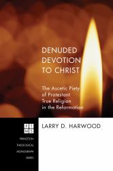 Denuded Devotion to Christ : The Ascetic Piety of Protestant True Religion in the Reformation