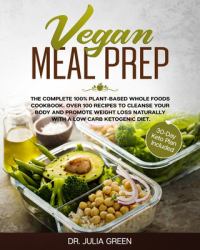 Vegan Meal Prep : The Complete 100% Plant-Based Whole Foods Cookbook. over 100 Recipes to Cleanse Your Body and Promote Weight Loss Naturally with a Low Carb Ketogenic Diet. (30-Day Keto Plan Included)