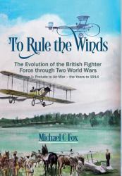 To Rule the Winds: the Evolution of the British Fighter Force Through Two World Wars : Volume 1 - Prelude to Air War - the Years To 1914