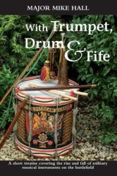 With Trumpet, Drum and Fife : A Short Treatise Covering the Rise and Fall of Military Musical Instruments on the Battlefield