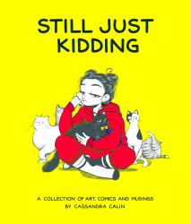 Still Just Kidding : A Collection of Art, Comics, and Musings by Cassandra Calin