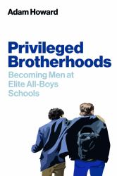 Privileged Brotherhoods : Becoming Men at Elite All-Boys Schools