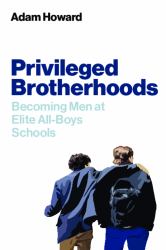 Privileged Brotherhoods : Becoming Men at Elite All-Boys Schools