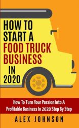 How to Start a Food Truck Business In 2020 : How to Turn Your Passion into a Profitable Business in 2020 Step by Step