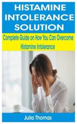 Histamine Intolerance Solution : Complete Guide on How You Can Overcome Histamine Intolerance