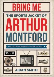Bring Me the Sports Jacket of Arthur Montford : An Adventure Through Scottish Football