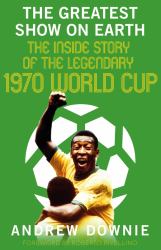The Greatest Show on Earth : The Inside Story of the Legendary 1970 World Cup